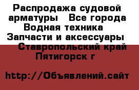 Распродажа судовой арматуры - Все города Водная техника » Запчасти и аксессуары   . Ставропольский край,Пятигорск г.